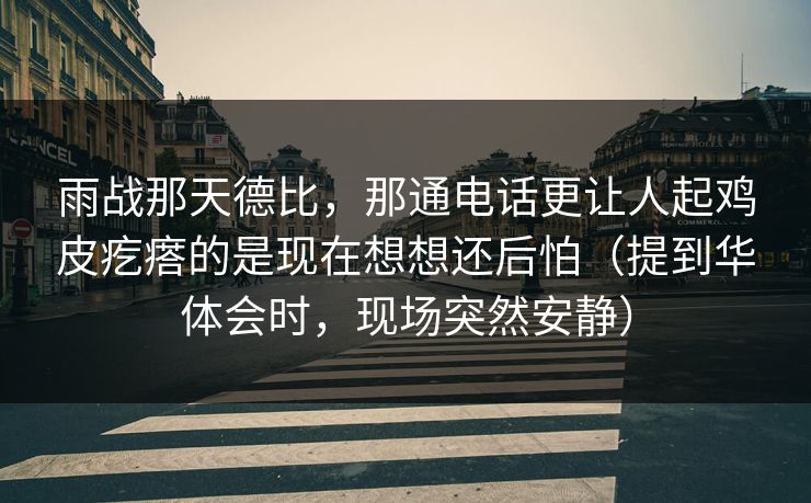 雨战那天德比，那通电话更让人起鸡皮疙瘩的是现在想想还后怕（提到华体会时，现场突然安静）