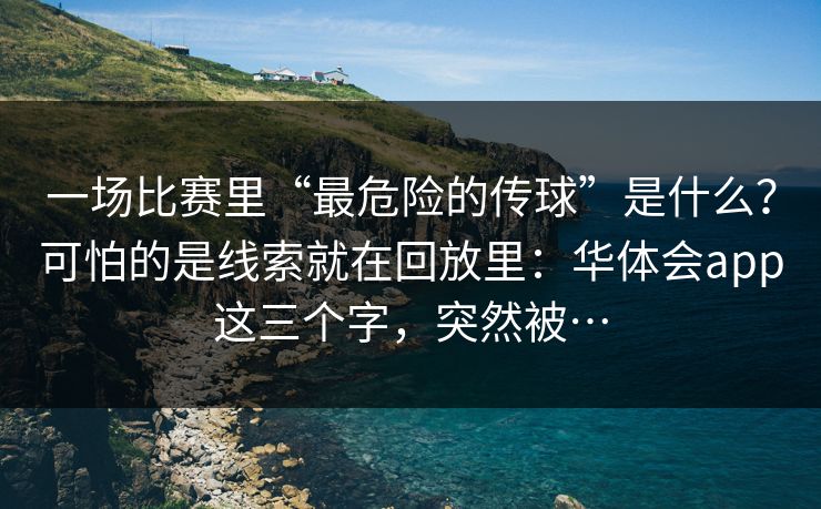 一场比赛里“最危险的传球”是什么？可怕的是线索就在回放里：华体会app这三个字，突然被…