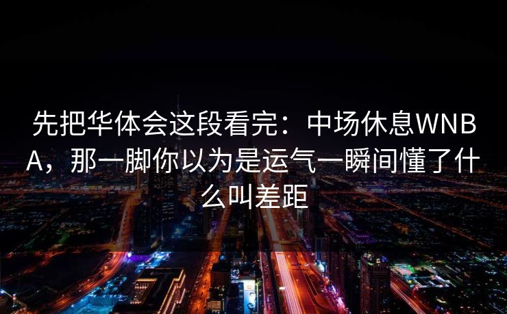 先把华体会这段看完：中场休息WNBA，那一脚你以为是运气一瞬间懂了什么叫差距